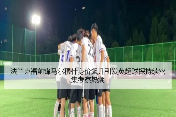 法兰克福前锋马尔穆什身价飙升引发英超球探持续密集考察热潮